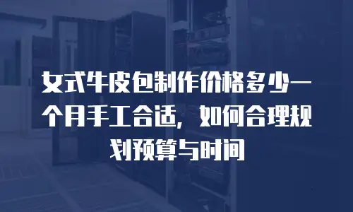 女式牛皮包制作价格多少一个月手工合适，如何合理规划预算与时间