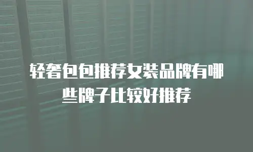 轻奢包包推荐女装品牌有哪些牌子比较好推荐