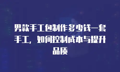 男款手工包制作多少钱一套手工，如何控制成本与提升品质