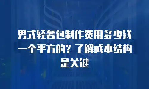 男式轻奢包制作费用多少钱一个平方的？了解成本结构是关键