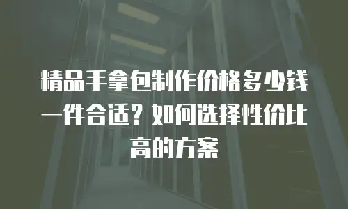 精品手拿包制作价格多少钱一件合适？如何选择性价比高的方案
