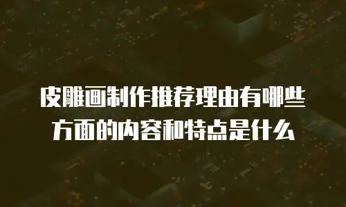 皮雕画制作推荐理由有哪些方面的内容和特点是什么