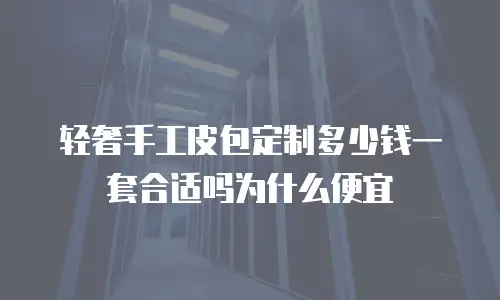 轻奢手工皮包定制多少钱一套合适吗为什么便宜