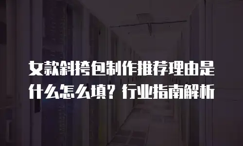 女款斜挎包制作推荐理由是什么怎么填？行业指南解析