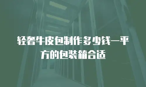 轻奢牛皮包制作多少钱一平方的包装箱合适