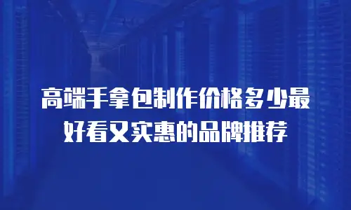 高端手拿包制作价格多少最好看又实惠的品牌推荐