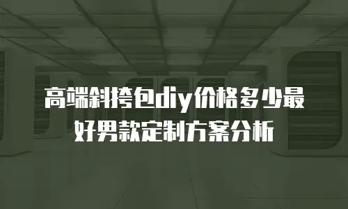 高端斜挎包diy价格多少最好男款定制方案分析