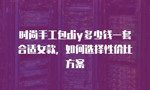 时尚手工包diy多少钱一套合适女款，如何选择性价比方案
