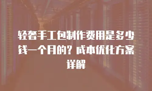 轻奢手工包制作费用是多少钱一个月的？成本优化方案详解