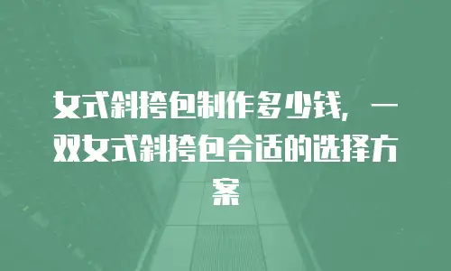 女式斜挎包制作多少钱，一双女式斜挎包合适的选择方案