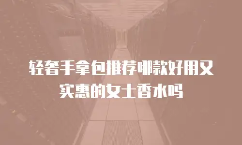轻奢手拿包推荐哪款好用又实惠的女士香水吗