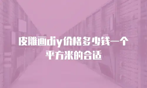 皮雕画diy价格多少钱一个平方米的合适