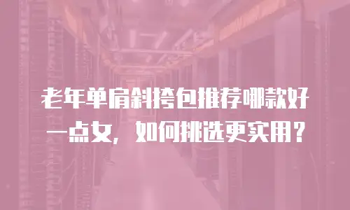 老年单肩斜挎包推荐哪款好一点女，如何挑选更实用？