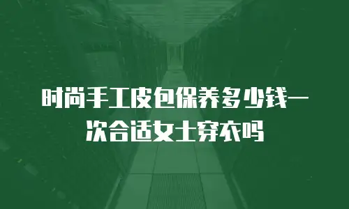 时尚手工皮包保养多少钱一次合适女士穿衣吗