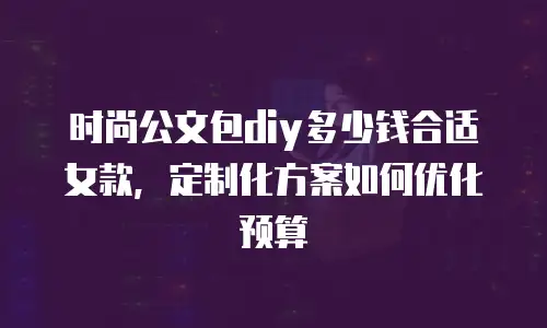 时尚公文包diy多少钱合适女款，定制化方案如何优化预算
