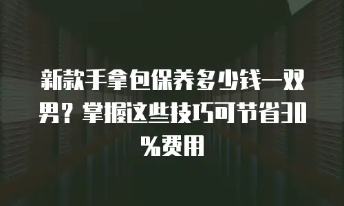 新款手拿包保养多少钱一双男？掌握这些技巧可节省30%费用