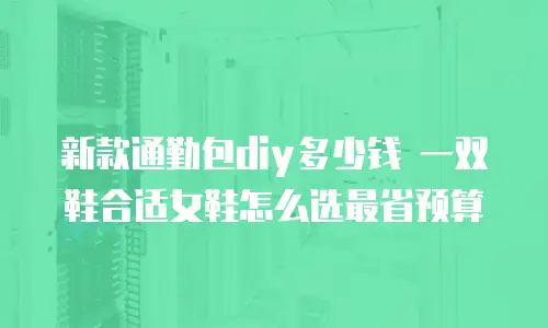 新款通勤包diy多少钱 一双鞋合适女鞋怎么选最省预算