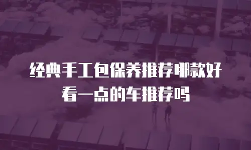 经典手工包保养推荐哪款好看一点的车推荐吗