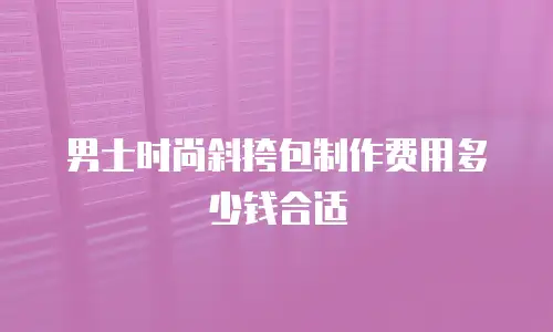 男士时尚斜挎包制作费用多少钱合适