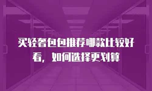 买轻奢包包推荐哪款比较好看，如何选择更划算