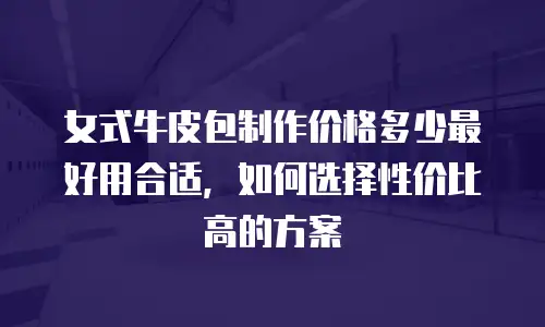 女式牛皮包制作价格多少最好用合适，如何选择性价比高的方案