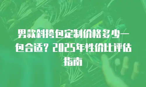 男款斜挎包定制价格多少一包合适？2025年性价比评估指南