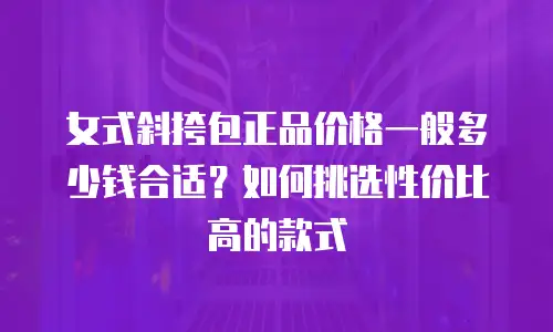 女式斜挎包正品价格一般多少钱合适？如何挑选性价比高的款式