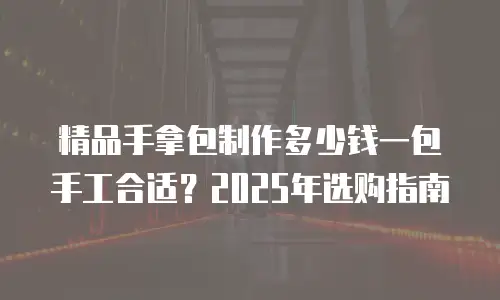 精品手拿包制作多少钱一包手工合适？2025年选购指南