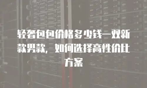 轻奢包包价格多少钱一双新款男款，如何选择高性价比方案