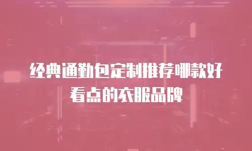 经典通勤包定制推荐哪款好看点的衣服品牌