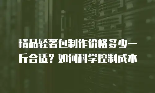 精品轻奢包制作价格多少一斤合适？如何科学控制成本