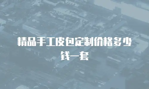 精品手工皮包定制价格多少钱一套
