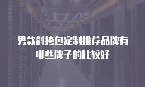 男款斜挎包定制推荐品牌有哪些牌子的比较好