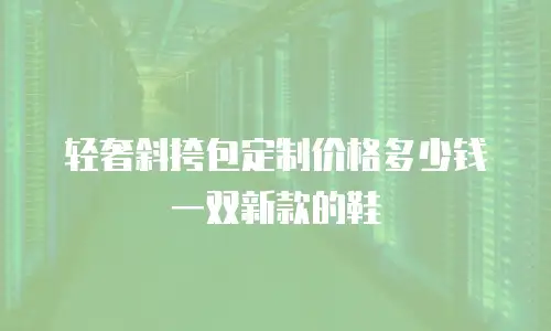 轻奢斜挎包定制价格多少钱一双新款的鞋