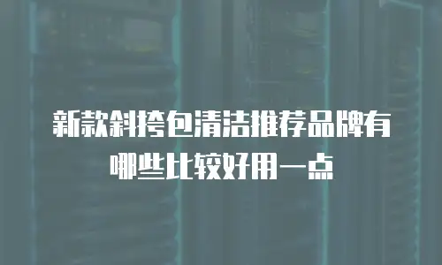 新款斜挎包清洁推荐品牌有哪些比较好用一点