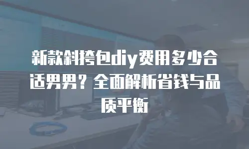 新款斜挎包diy费用多少合适男男？全面解析省钱与品质平衡