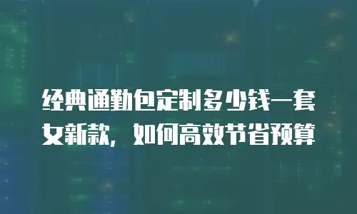 经典通勤包定制多少钱一套女新款，如何高效节省预算