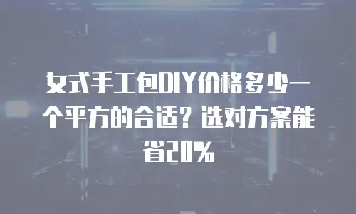 女式手工包DIY价格多少一个平方的合适？选对方案能省20%