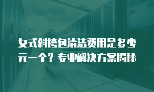 女式斜挎包清洁费用是多少元一个？专业解决方案揭秘