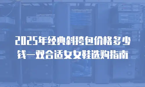 2025年经典斜挎包价格多少钱一双合适女女鞋选购指南