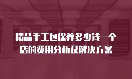 精品手工包保养多少钱一个店的费用分析及解决方案