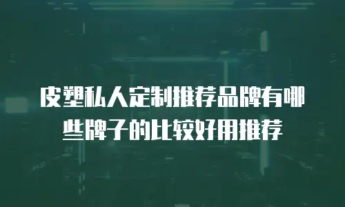 皮塑私人定制推荐品牌有哪些牌子的比较好用推荐