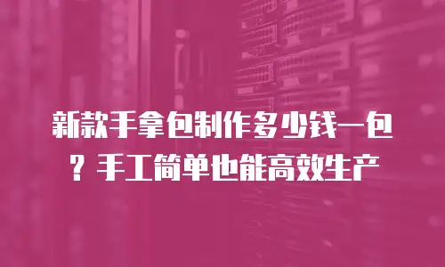新款手拿包制作多少钱一包？手工简单也能高效生产