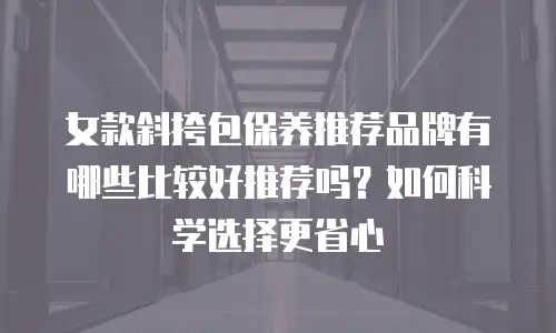 女款斜挎包保养推荐品牌有哪些比较好推荐吗？如何科学选择更省心