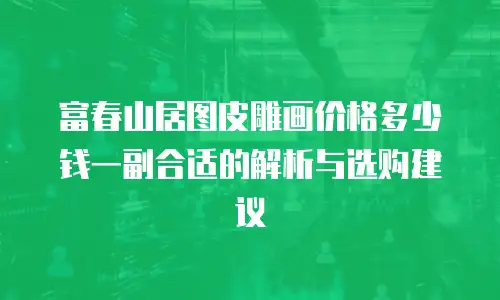 富春山居图皮雕画价格多少钱一副合适的解析与选购建议