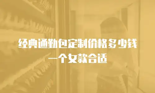经典通勤包定制价格多少钱一个女款合适