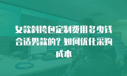 女款斜挎包定制费用多少钱合适男款的？如何优化采购成本