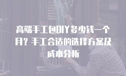 高端手工包DIY多少钱一个月？手工合适的选择方案及成本分析