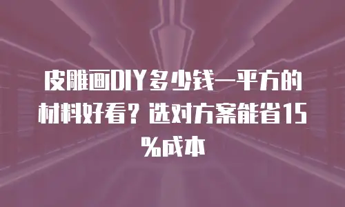 皮雕画DIY多少钱一平方的材料好看？选对方案能省15%成本