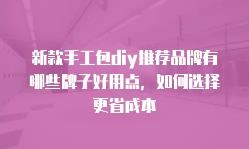 新款手工包diy推荐品牌有哪些牌子好用点，如何选择更省成本